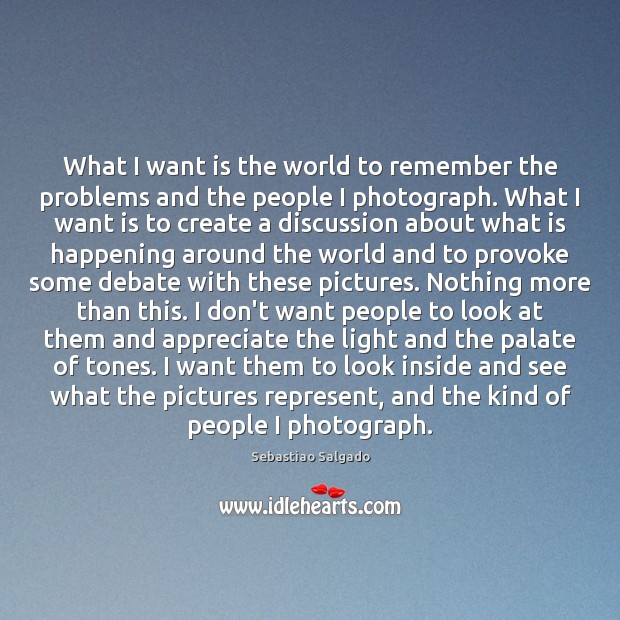 What I want is the world to remember the problems and the Sebastiao Salgado Picture Quote