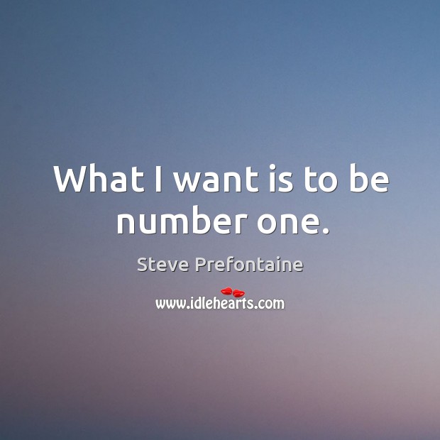 What I want is to be number one. Steve Prefontaine Picture Quote