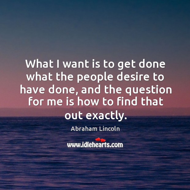 What I want is to get done what the people desire to Abraham Lincoln Picture Quote