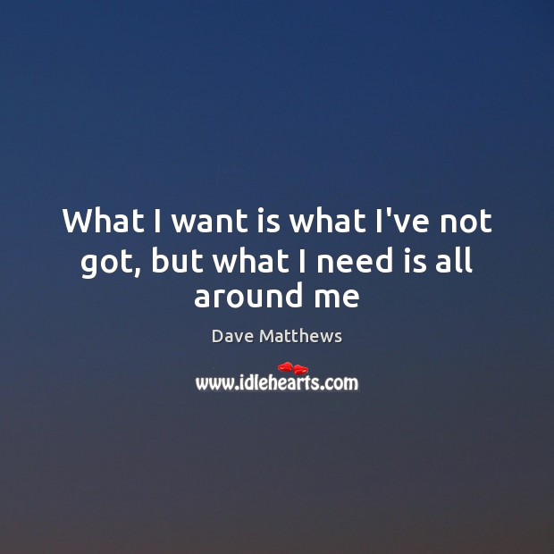 What I want is what I’ve not got, but what I need is all around me Dave Matthews Picture Quote