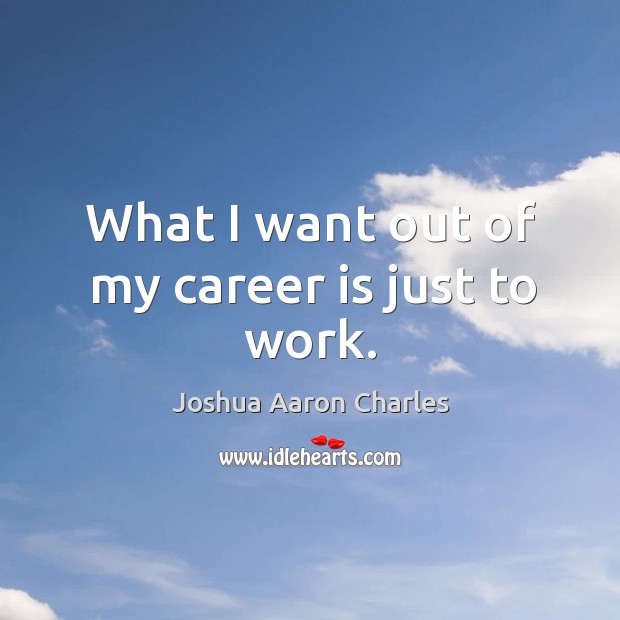 What I want out of my career is just to work. Joshua Aaron Charles Picture Quote