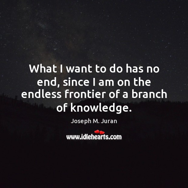 What I want to do has no end, since I am on the endless frontier of a branch of knowledge. Joseph M. Juran Picture Quote