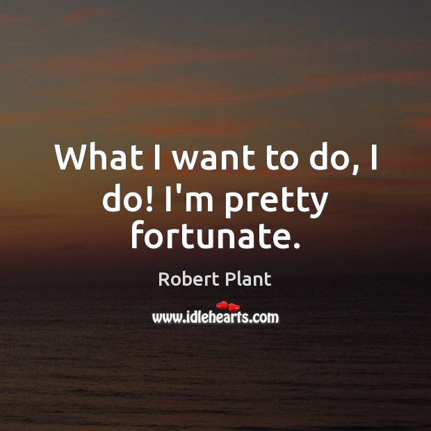 What I want to do, I do! I’m pretty fortunate. Robert Plant Picture Quote