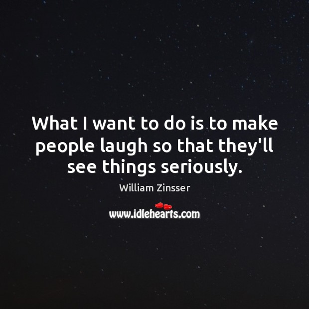 What I want to do is to make people laugh so that they’ll see things seriously. William Zinsser Picture Quote