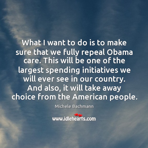 What I want to do is to make sure that we fully repeal obama care. Michele Bachmann Picture Quote