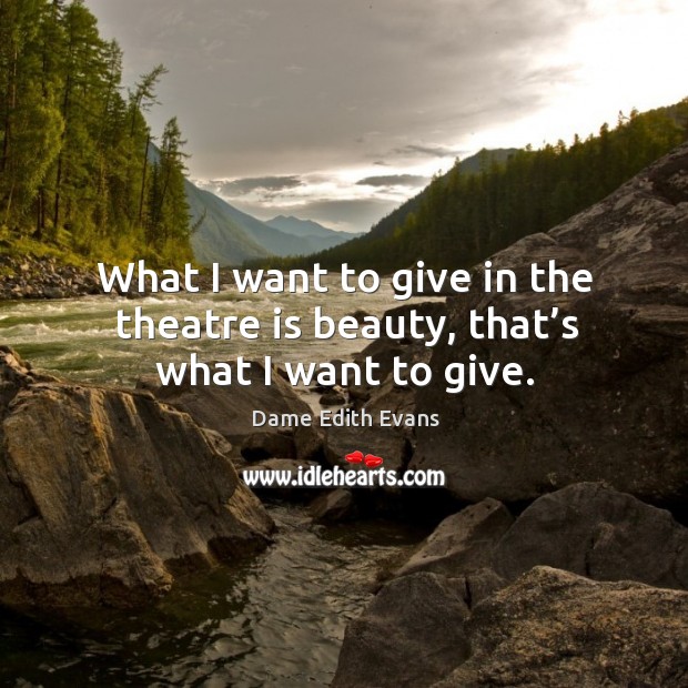 What I want to give in the theatre is beauty, that’s what I want to give. Dame Edith Evans Picture Quote