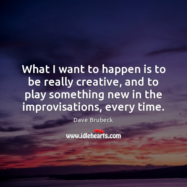 What I want to happen is to be really creative, and to Dave Brubeck Picture Quote
