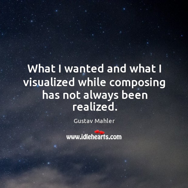 What I wanted and what I visualized while composing has not always been realized. Gustav Mahler Picture Quote