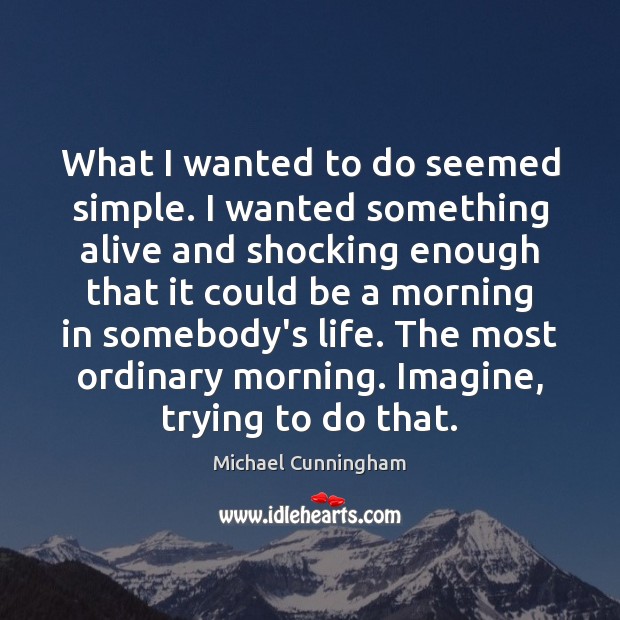What I wanted to do seemed simple. I wanted something alive and Michael Cunningham Picture Quote