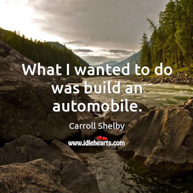 What I wanted to do was build an automobile. Carroll Shelby Picture Quote