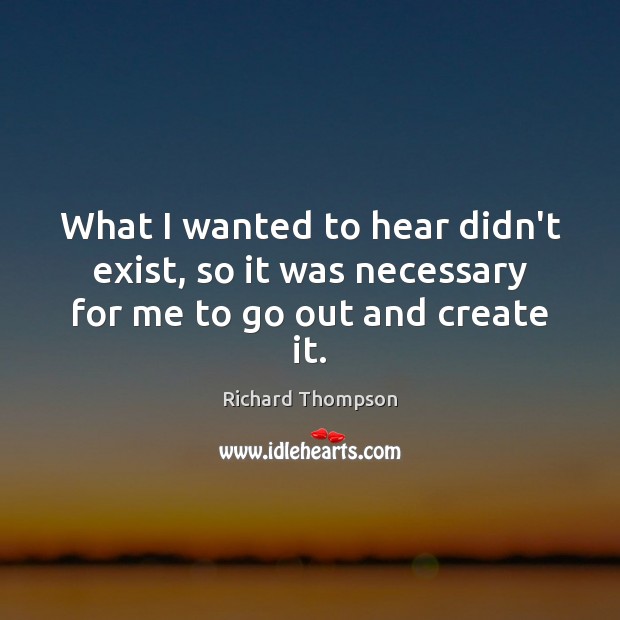 What I wanted to hear didn’t exist, so it was necessary for me to go out and create it. Richard Thompson Picture Quote