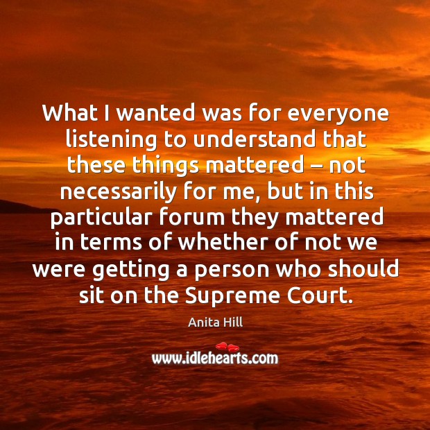 What I wanted was for everyone listening to understand that these things mattered – not necessarily for me Anita Hill Picture Quote