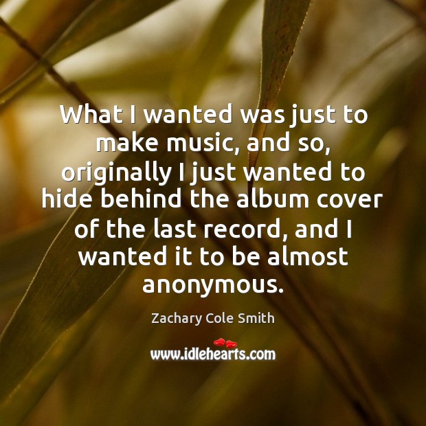 What I wanted was just to make music, and so, originally I Zachary Cole Smith Picture Quote