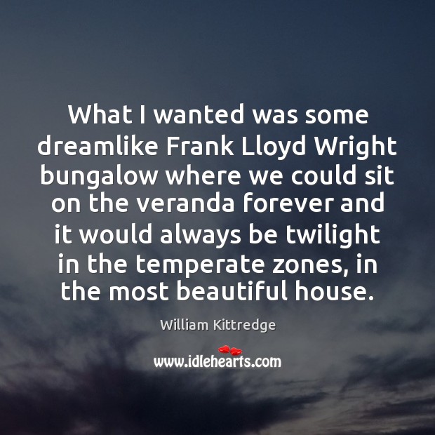 What I wanted was some dreamlike Frank Lloyd Wright bungalow where we William Kittredge Picture Quote