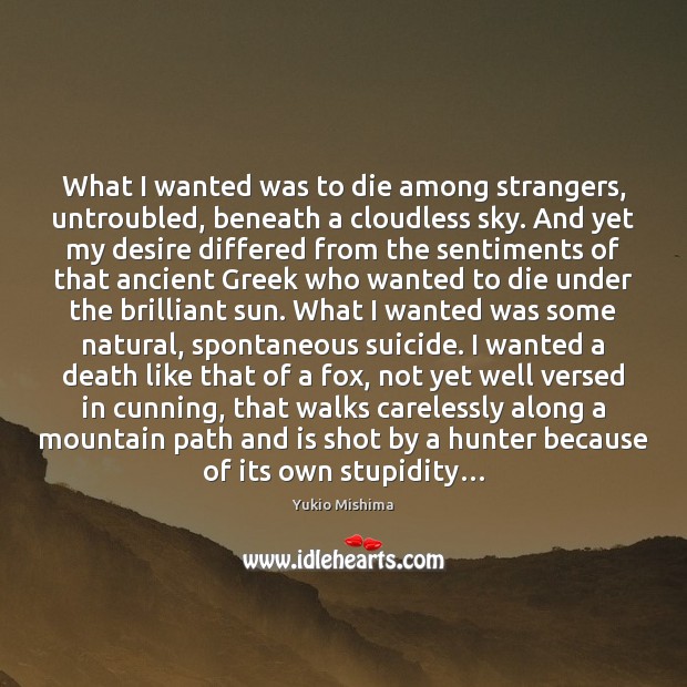 What I wanted was to die among strangers, untroubled, beneath a cloudless Yukio Mishima Picture Quote