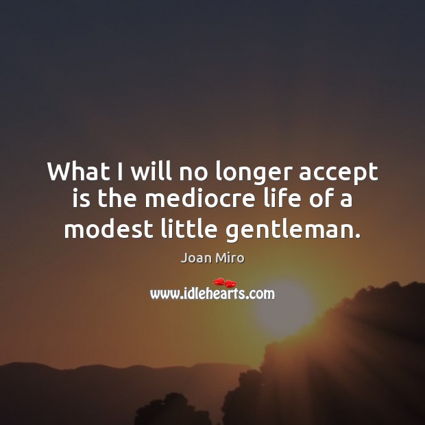 What I will no longer accept is the mediocre life of a modest little gentleman. Joan Miro Picture Quote