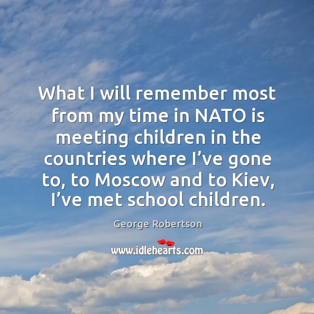 What I will remember most from my time in nato is meeting children in George Robertson Picture Quote
