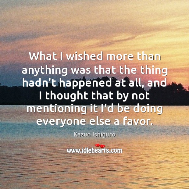 What I wished more than anything was that the thing hadn’t happened Kazuo Ishiguro Picture Quote