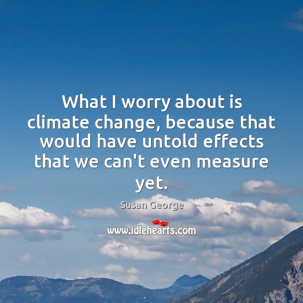 What I worry about is climate change, because that would have untold Climate Quotes Image