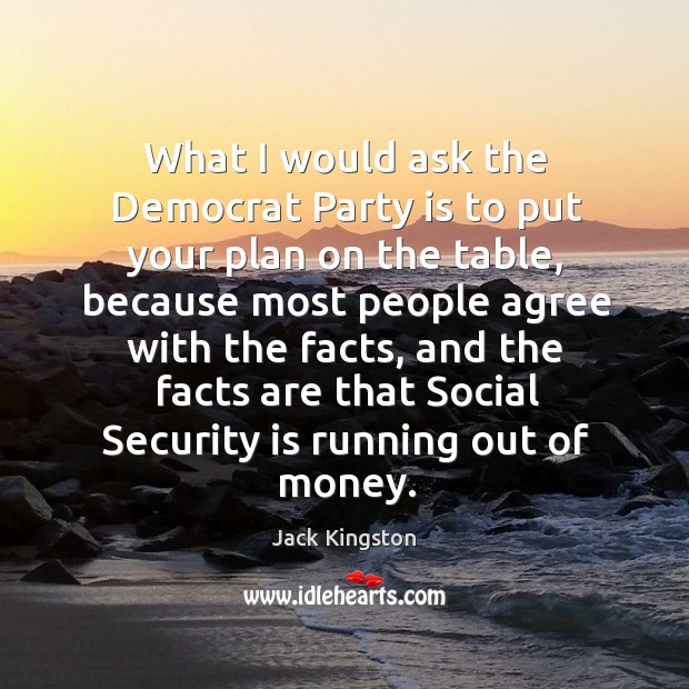 What I would ask the democrat party is to put your plan on the table Jack Kingston Picture Quote