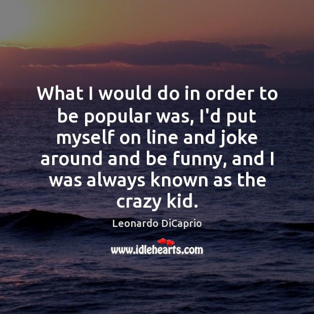 What I would do in order to be popular was, I’d put Leonardo DiCaprio Picture Quote