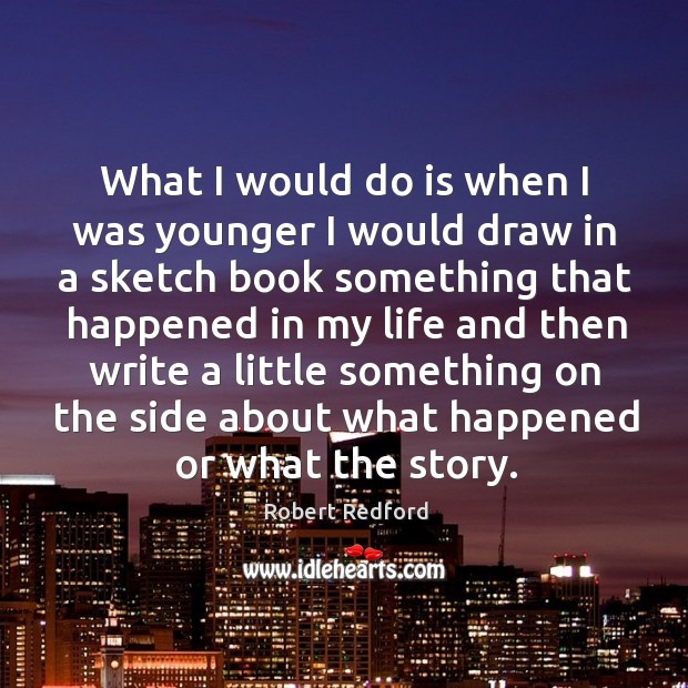 What I would do is when I was younger I would draw in a sketch book something Robert Redford Picture Quote