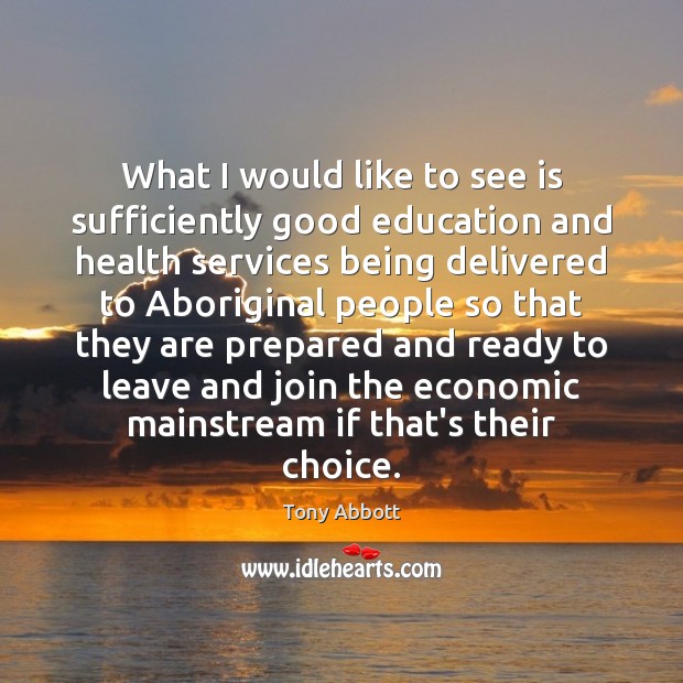 What I would like to see is sufficiently good education and health 