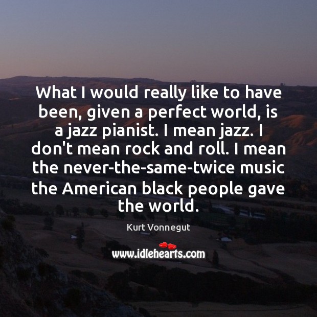 What I would really like to have been, given a perfect world, Kurt Vonnegut Picture Quote
