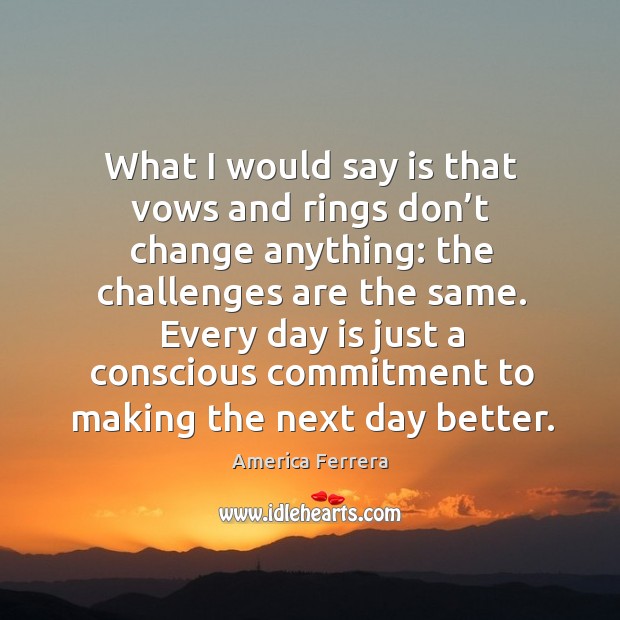 What I would say is that vows and rings don’t change anything: the challenges are the same. America Ferrera Picture Quote