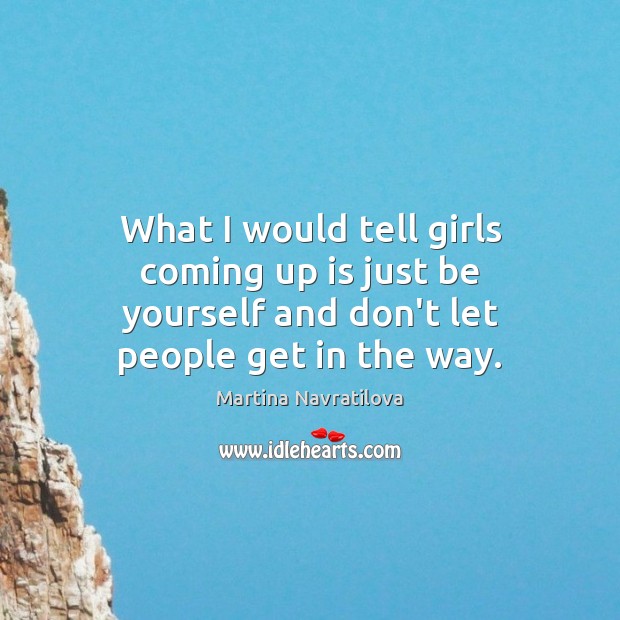 What I would tell girls coming up is just be yourself and don’t let people get in the way. Martina Navratilova Picture Quote