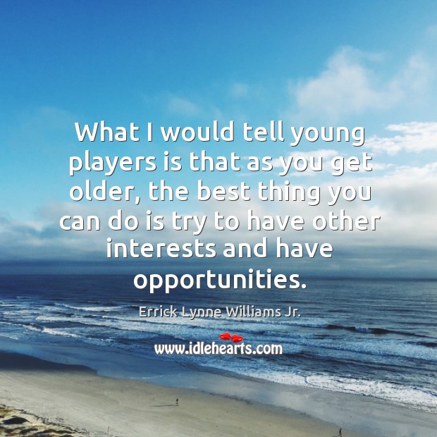 What I would tell young players is that as you get older, the best thing you can do is Image
