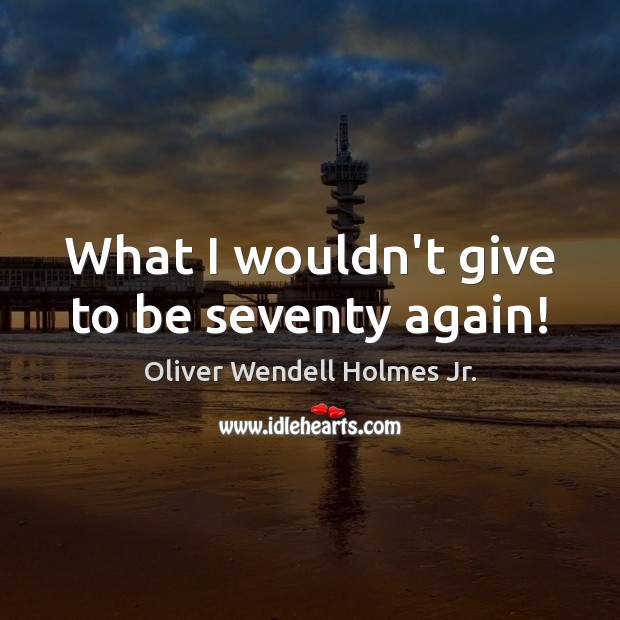 What I wouldn’t give to be seventy again! Oliver Wendell Holmes Jr. Picture Quote