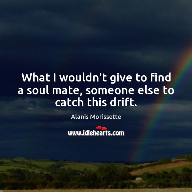 What I wouldn’t give to find a soul mate, someone else to catch this drift. Alanis Morissette Picture Quote