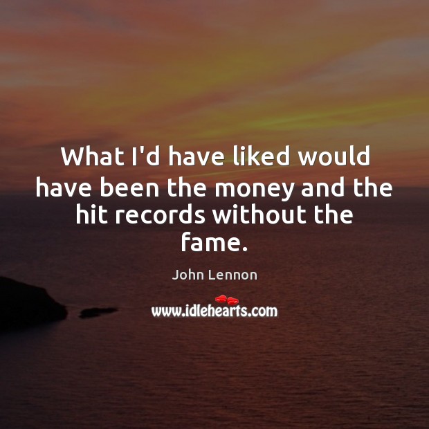 What I’d have liked would have been the money and the hit records without the fame. John Lennon Picture Quote