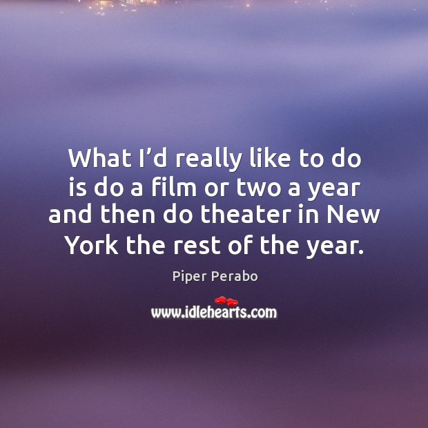 What I’d really like to do is do a film or two a year and then do theater in new york the rest of the year. Piper Perabo Picture Quote