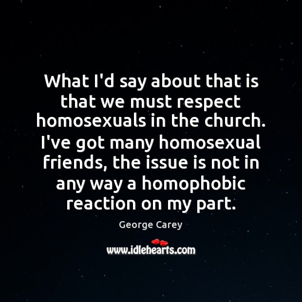 What I’d say about that is that we must respect homosexuals in George Carey Picture Quote