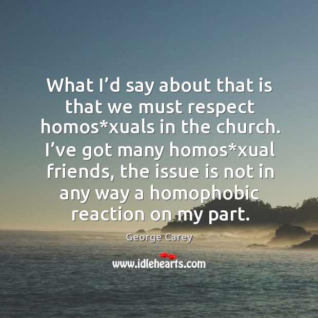 What I’d say about that is that we must respect homos*xuals in the church. George Carey Picture Quote