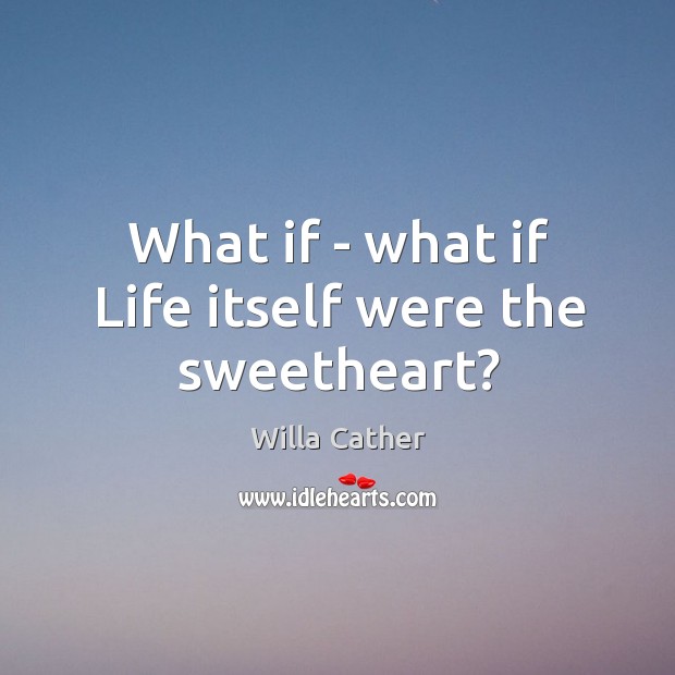 What if – what if Life itself were the sweetheart? Willa Cather Picture Quote