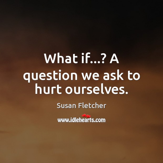 What if…? A question we ask to hurt ourselves. Susan Fletcher Picture Quote