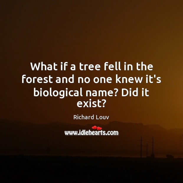 What if a tree fell in the forest and no one knew it’s biological name? Did it exist? Richard Louv Picture Quote