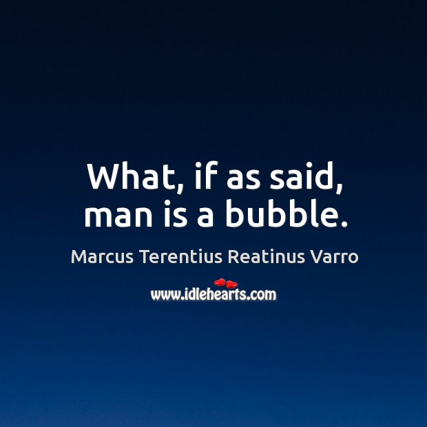 What, if as said, man is a bubble. Marcus Terentius Reatinus Varro Picture Quote