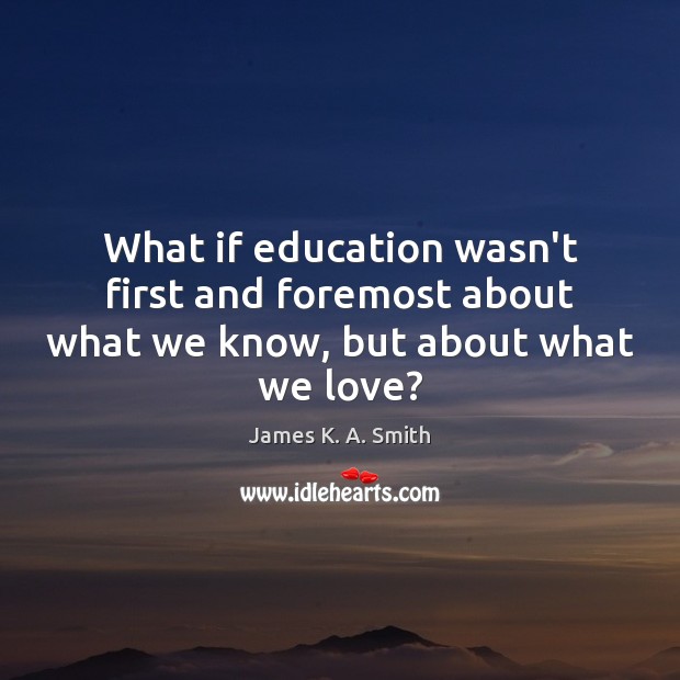 What if education wasn’t first and foremost about what we know, but about what we love? Image