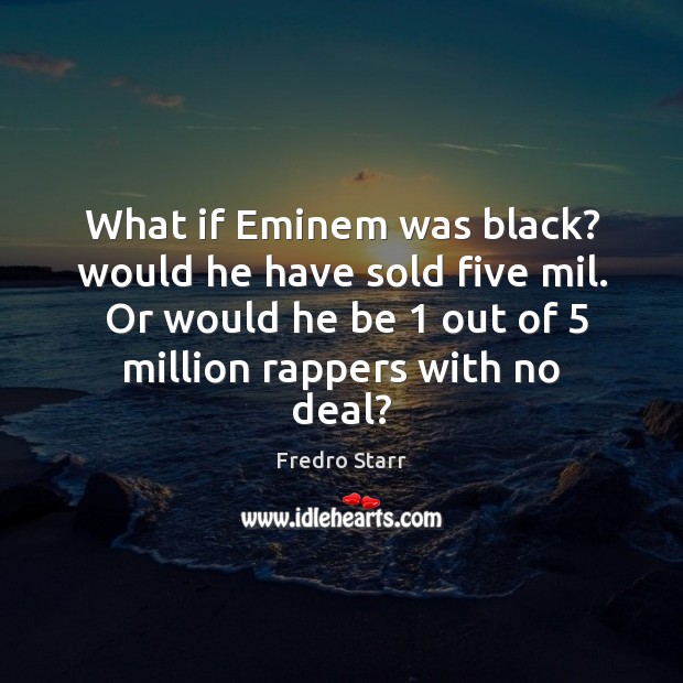 What if Eminem was black? would he have sold five mil.  Or Image