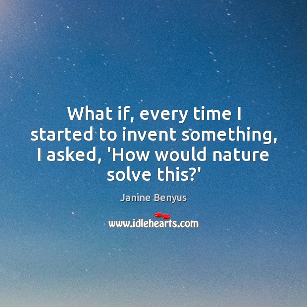 What if, every time I started to invent something, I asked, ‘How would nature solve this?’ Janine Benyus Picture Quote