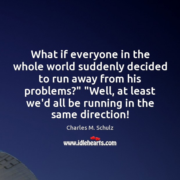 What if everyone in the whole world suddenly decided to run away Charles M. Schulz Picture Quote