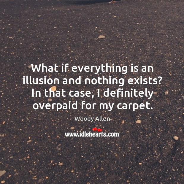 What if everything is an illusion and nothing exists? in that case, I definitely overpaid for my carpet. Woody Allen Picture Quote