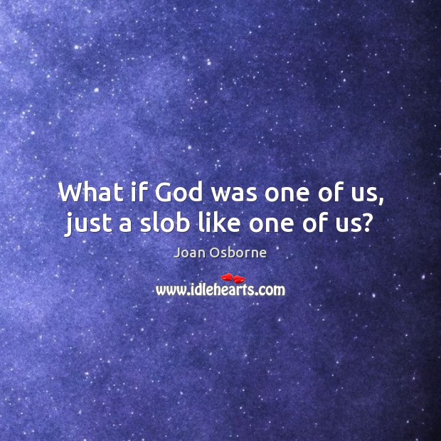 What if God was one of us, just a slob like one of us? Image