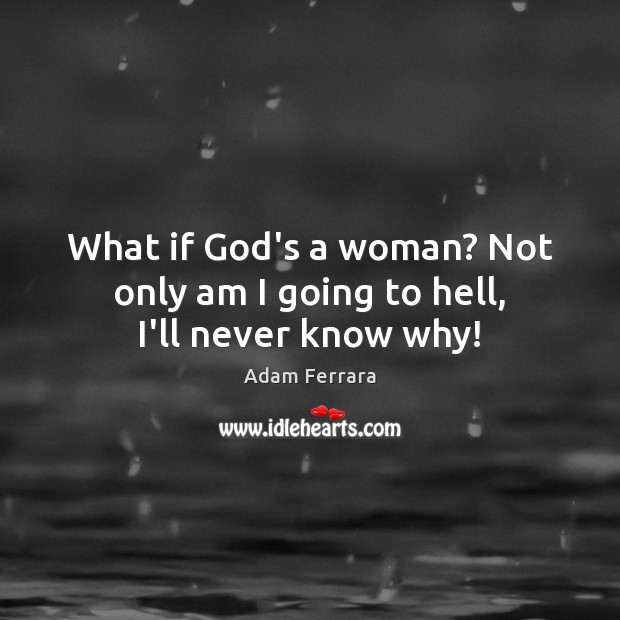 What if God’s a woman? Not only am I going to hell, I’ll never know why! Adam Ferrara Picture Quote
