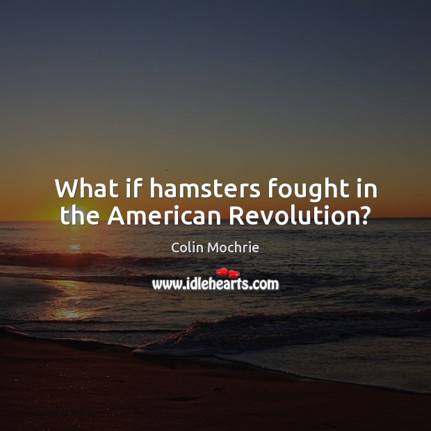 What if hamsters fought in the American Revolution? Colin Mochrie Picture Quote
