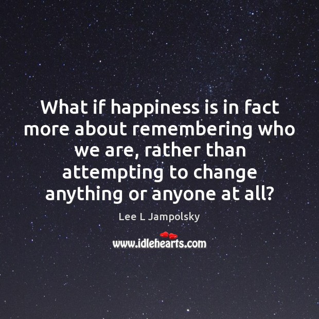 What if happiness is in fact more about remembering who we are, Lee L Jampolsky Picture Quote